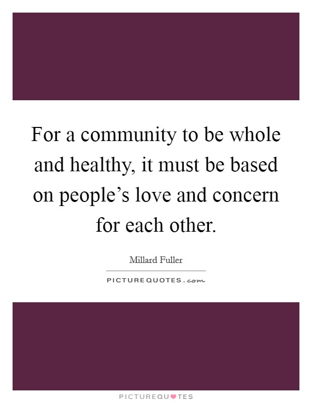For a community to be whole and healthy, it must be based on people's love and concern for each other. Picture Quote #1