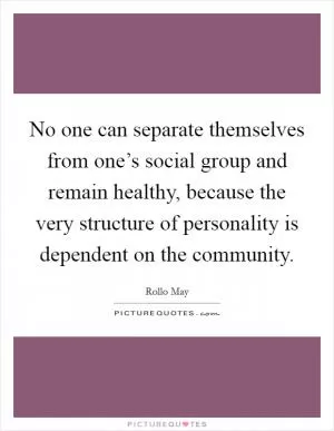 No one can separate themselves from one’s social group and remain healthy, because the very structure of personality is dependent on the community Picture Quote #1