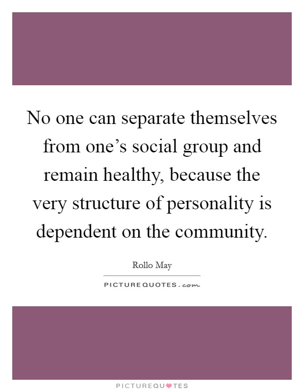 No one can separate themselves from one's social group and remain healthy, because the very structure of personality is dependent on the community. Picture Quote #1