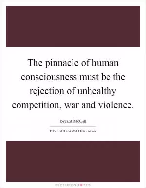 The pinnacle of human consciousness must be the rejection of unhealthy competition, war and violence Picture Quote #1