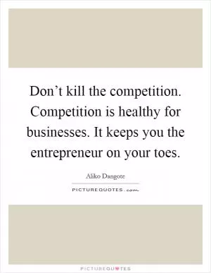 Don’t kill the competition. Competition is healthy for businesses. It keeps you the entrepreneur on your toes Picture Quote #1