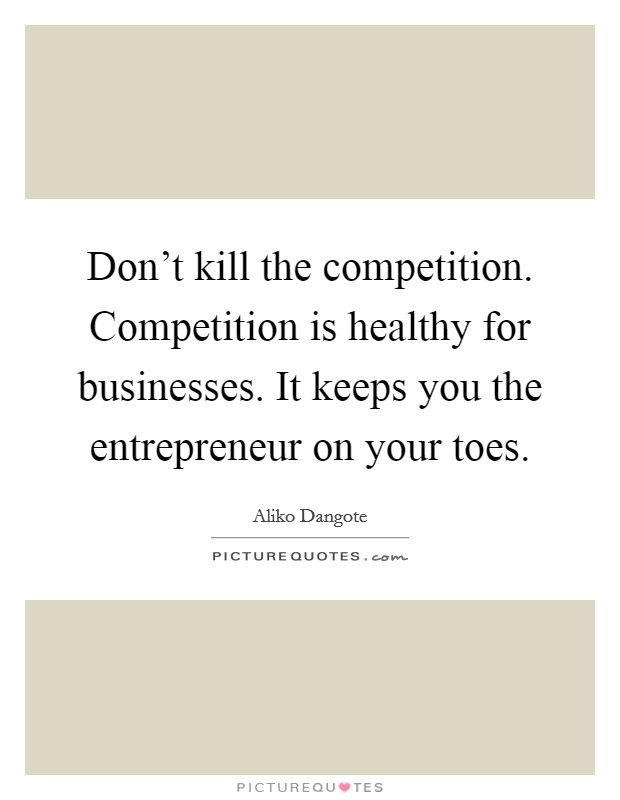 Don't kill the competition. Competition is healthy for businesses. It keeps you the entrepreneur on your toes. Picture Quote #1