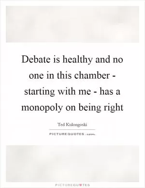 Debate is healthy and no one in this chamber - starting with me - has a monopoly on being right Picture Quote #1