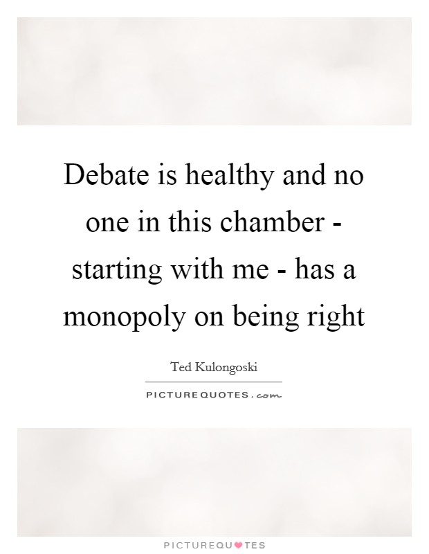 Debate is healthy and no one in this chamber - starting with me - has a monopoly on being right Picture Quote #1