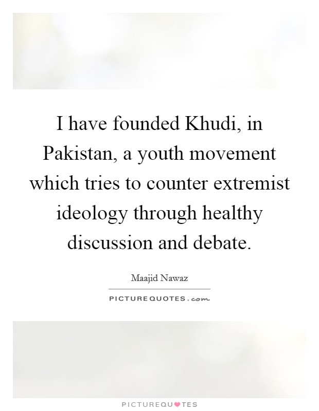 I have founded Khudi, in Pakistan, a youth movement which tries to counter extremist ideology through healthy discussion and debate. Picture Quote #1