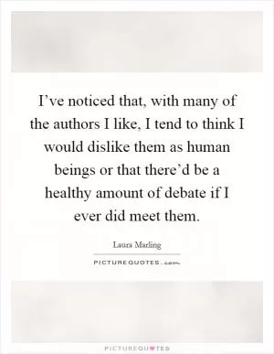 I’ve noticed that, with many of the authors I like, I tend to think I would dislike them as human beings or that there’d be a healthy amount of debate if I ever did meet them Picture Quote #1