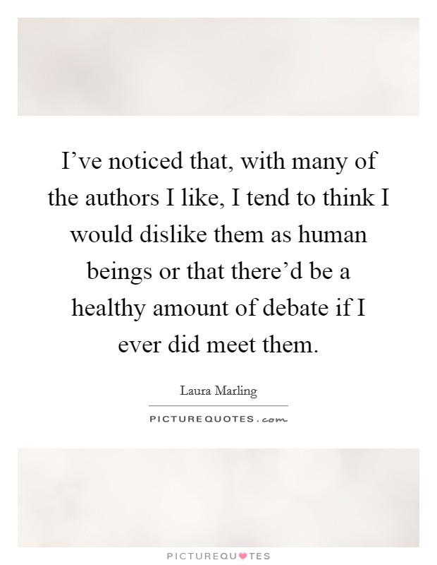 I've noticed that, with many of the authors I like, I tend to think I would dislike them as human beings or that there'd be a healthy amount of debate if I ever did meet them. Picture Quote #1