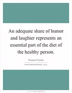 An adequate share of humor and laughter represents an essential part of the diet of the healthy person Picture Quote #1