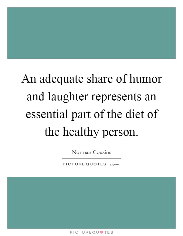 An adequate share of humor and laughter represents an essential part of the diet of the healthy person. Picture Quote #1