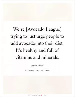 We’re [Avocado League] trying to just urge people to add avocado into their diet. It’s healthy and full of vitamins and minerals Picture Quote #1