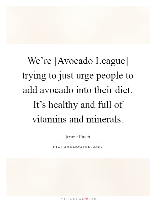We're [Avocado League] trying to just urge people to add avocado into their diet. It's healthy and full of vitamins and minerals. Picture Quote #1