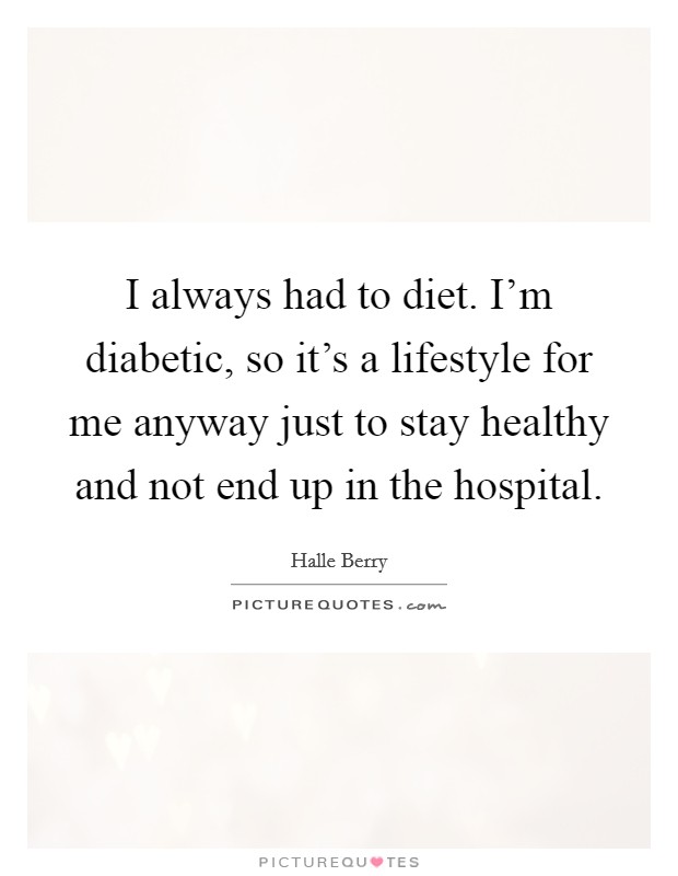 I always had to diet. I'm diabetic, so it's a lifestyle for me anyway just to stay healthy and not end up in the hospital. Picture Quote #1