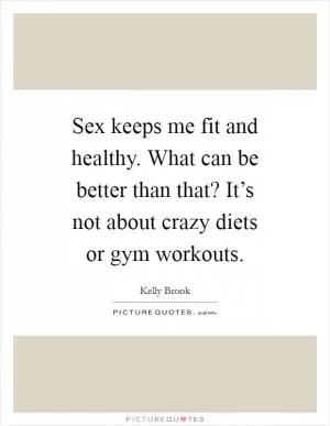 Sex keeps me fit and healthy. What can be better than that? It’s not about crazy diets or gym workouts Picture Quote #1