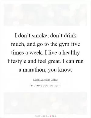 I don’t smoke, don’t drink much, and go to the gym five times a week. I live a healthy lifestyle and feel great. I can run a marathon, you know Picture Quote #1