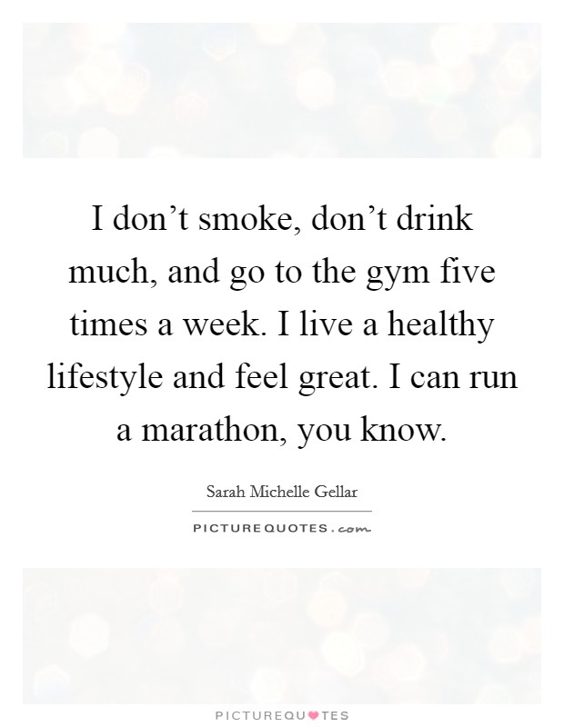 I don't smoke, don't drink much, and go to the gym five times a week. I live a healthy lifestyle and feel great. I can run a marathon, you know. Picture Quote #1