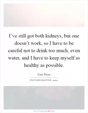 I’ve still got both kidneys, but one doesn’t work, so I have to be careful not to drink too much, even water, and I have to keep myself as healthy as possible Picture Quote #1
