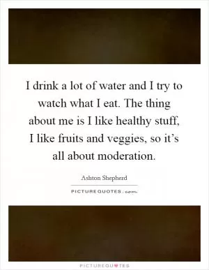 I drink a lot of water and I try to watch what I eat. The thing about me is I like healthy stuff, I like fruits and veggies, so it’s all about moderation Picture Quote #1
