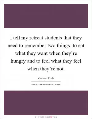 I tell my retreat students that they need to remember two things: to eat what they want when they’re hungry and to feel what they feel when they’re not Picture Quote #1