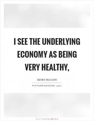 I see the underlying economy as being very healthy, Picture Quote #1