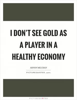 I don’t see gold as a player in a healthy economy Picture Quote #1