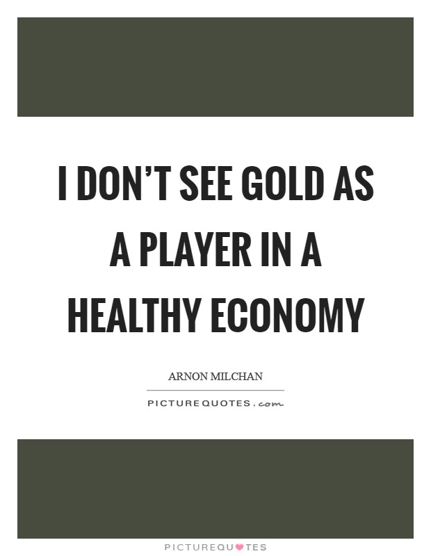 I don't see gold as a player in a healthy economy Picture Quote #1