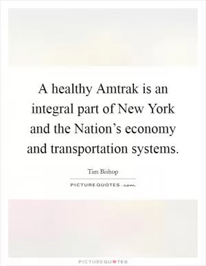 A healthy Amtrak is an integral part of New York and the Nation’s economy and transportation systems Picture Quote #1