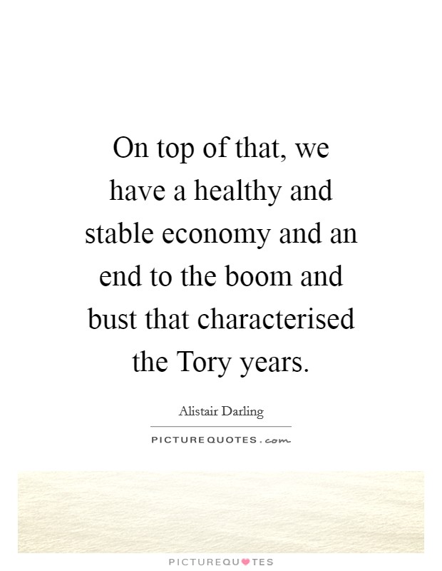 On top of that, we have a healthy and stable economy and an end to the boom and bust that characterised the Tory years. Picture Quote #1