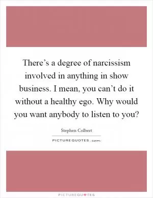 There’s a degree of narcissism involved in anything in show business. I mean, you can’t do it without a healthy ego. Why would you want anybody to listen to you? Picture Quote #1