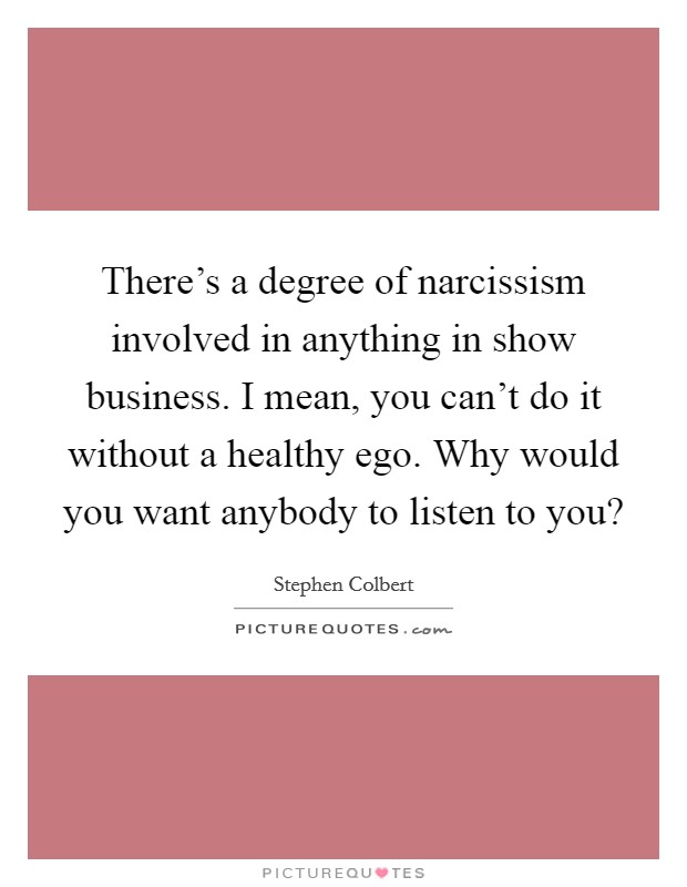 There's a degree of narcissism involved in anything in show business. I mean, you can't do it without a healthy ego. Why would you want anybody to listen to you? Picture Quote #1