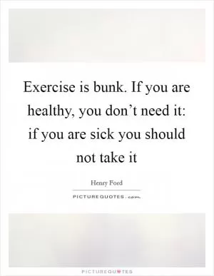 Exercise is bunk. If you are healthy, you don’t need it: if you are sick you should not take it Picture Quote #1