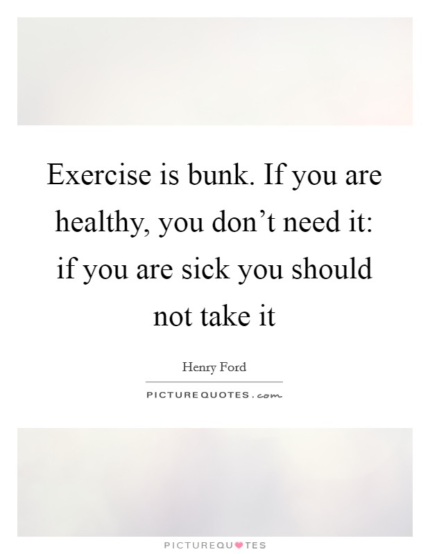 Exercise is bunk. If you are healthy, you don't need it: if you are sick you should not take it Picture Quote #1