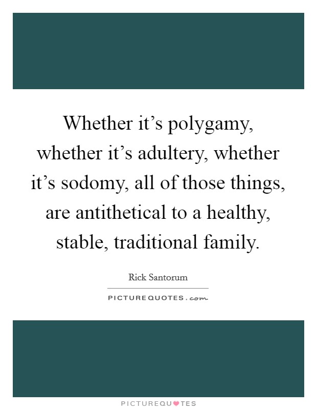 Whether it's polygamy, whether it's adultery, whether it's sodomy, all of those things, are antithetical to a healthy, stable, traditional family. Picture Quote #1