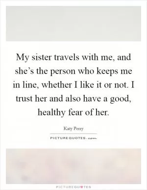 My sister travels with me, and she’s the person who keeps me in line, whether I like it or not. I trust her and also have a good, healthy fear of her Picture Quote #1