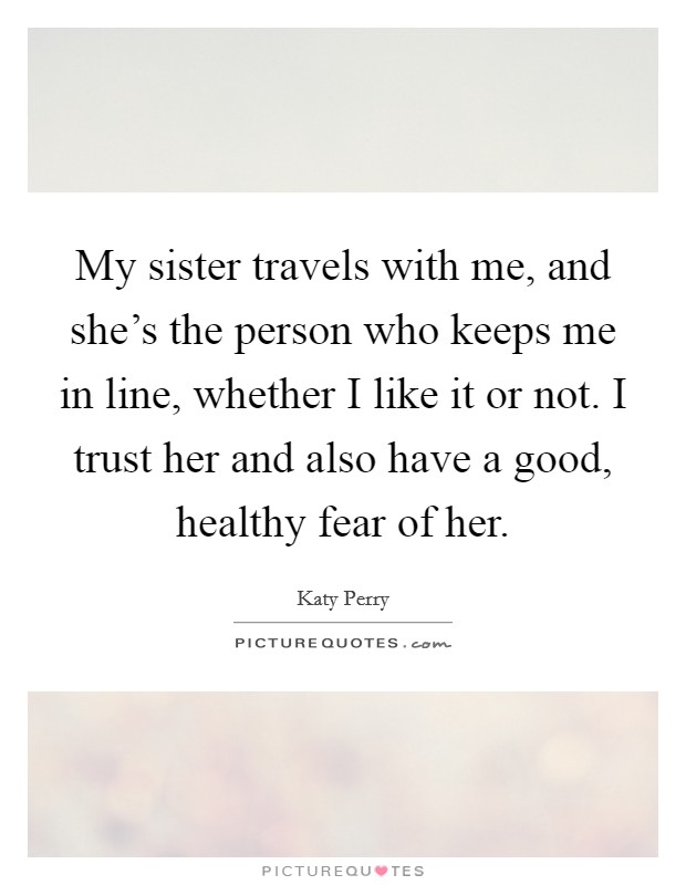 My sister travels with me, and she's the person who keeps me in line, whether I like it or not. I trust her and also have a good, healthy fear of her. Picture Quote #1