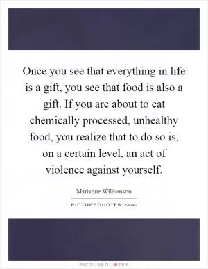 Once you see that everything in life is a gift, you see that food is also a gift. If you are about to eat chemically processed, unhealthy food, you realize that to do so is, on a certain level, an act of violence against yourself Picture Quote #1