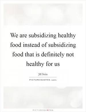 We are subsidizing healthy food instead of subsidizing food that is definitely not healthy for us Picture Quote #1