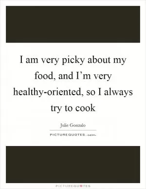 I am very picky about my food, and I’m very healthy-oriented, so I always try to cook Picture Quote #1