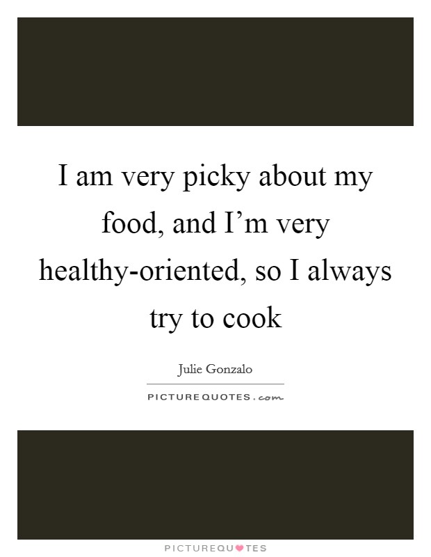 I am very picky about my food, and I'm very healthy-oriented, so I always try to cook Picture Quote #1