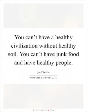 You can’t have a healthy civilization without healthy soil. You can’t have junk food and have healthy people Picture Quote #1