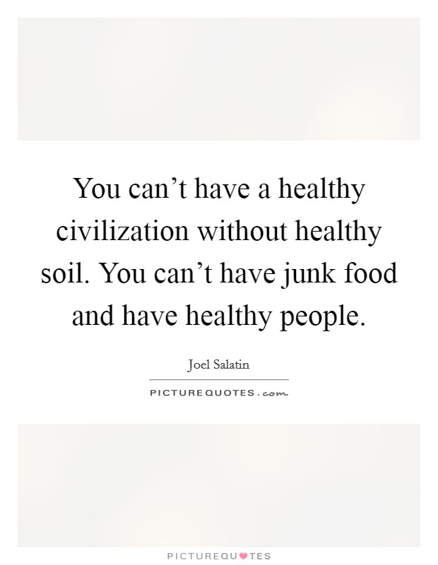 You can't have a healthy civilization without healthy soil. You can't have junk food and have healthy people. Picture Quote #1