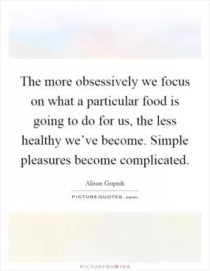 The more obsessively we focus on what a particular food is going to do for us, the less healthy we’ve become. Simple pleasures become complicated Picture Quote #1
