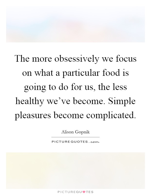 The more obsessively we focus on what a particular food is going to do for us, the less healthy we've become. Simple pleasures become complicated. Picture Quote #1
