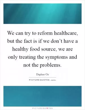We can try to reform healthcare, but the fact is if we don’t have a healthy food source, we are only treating the symptoms and not the problems Picture Quote #1