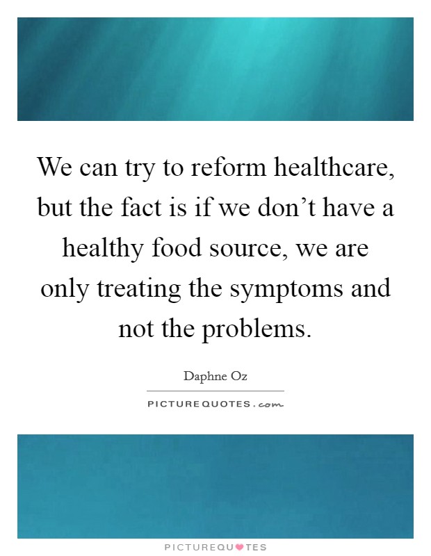 We can try to reform healthcare, but the fact is if we don't have a healthy food source, we are only treating the symptoms and not the problems. Picture Quote #1