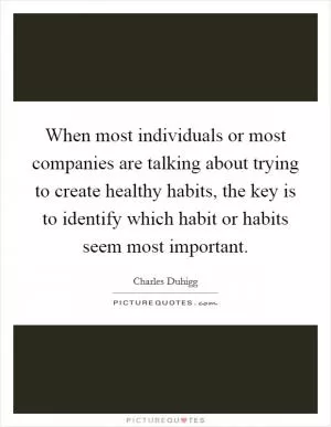 When most individuals or most companies are talking about trying to create healthy habits, the key is to identify which habit or habits seem most important Picture Quote #1