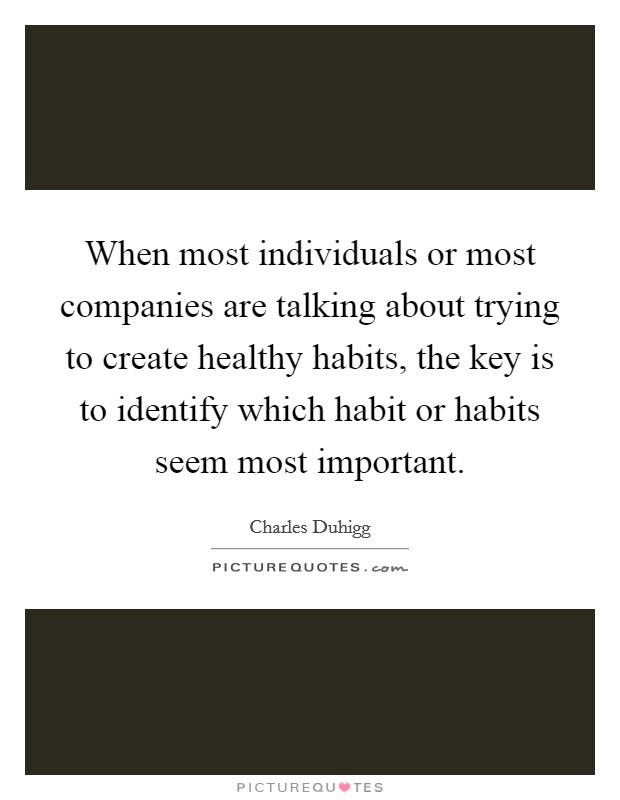 When most individuals or most companies are talking about trying to create healthy habits, the key is to identify which habit or habits seem most important. Picture Quote #1