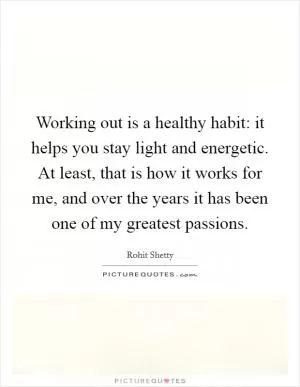 Working out is a healthy habit: it helps you stay light and energetic. At least, that is how it works for me, and over the years it has been one of my greatest passions Picture Quote #1