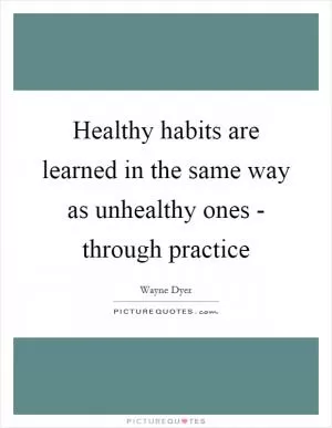 Healthy habits are learned in the same way as unhealthy ones - through practice Picture Quote #1