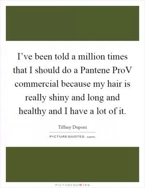 I’ve been told a million times that I should do a Pantene ProV commercial because my hair is really shiny and long and healthy and I have a lot of it Picture Quote #1