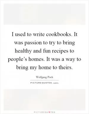 I used to write cookbooks. It was passion to try to bring healthy and fun recipes to people’s homes. It was a way to bring my home to theirs Picture Quote #1